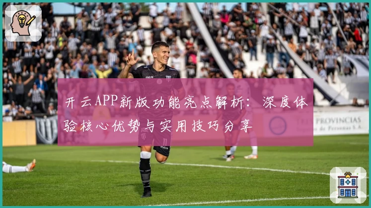 开云APP新版功能亮点解析：深度体验核心优势与实用技巧分享