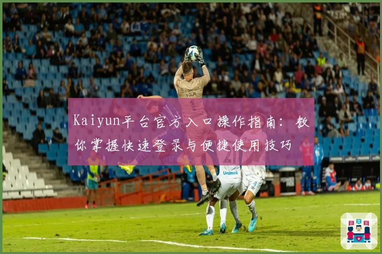 Kaiyun平台官方入口操作指南：教你掌握快速登录与便捷使用技巧