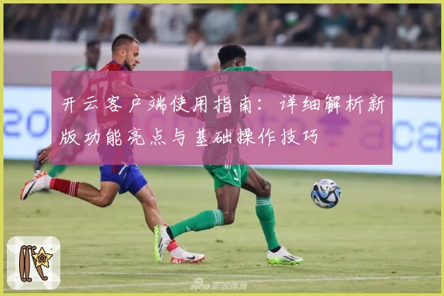开云客户端使用指南：详细解析新版功能亮点与基础操作技巧