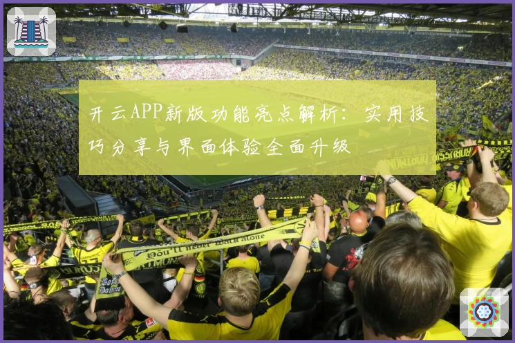 开云APP新版功能亮点解析：实用技巧分享与界面体验全面升级