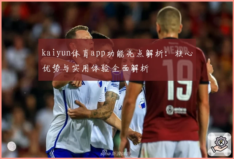 kaiyun体育app功能亮点解析：核心优势与实用体验全面解析