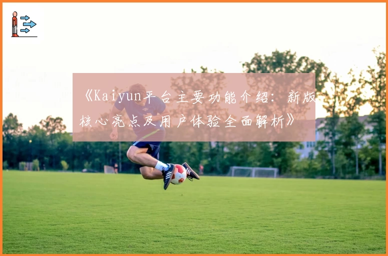 《Kaiyun平台主要功能介绍：新版核心亮点及用户体验全面解析》
