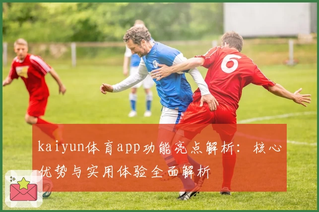 kaiyun体育app功能亮点解析：核心优势与实用体验全面解析