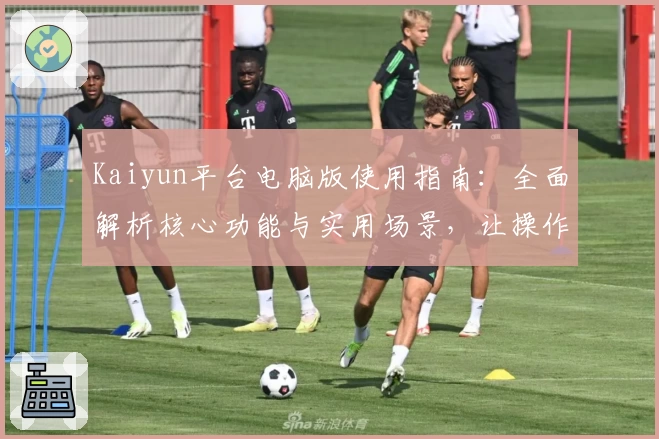 Kaiyun平台电脑版使用指南：全面解析核心功能与实用场景，让操作更轻松便捷