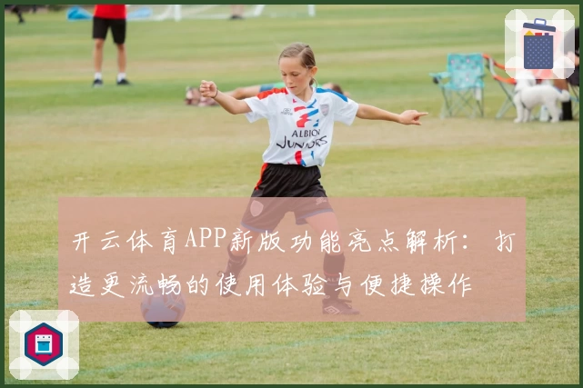 开云体育APP新版功能亮点解析：打造更流畅的使用体验与便捷操作