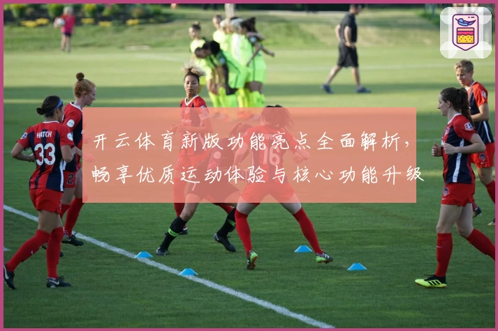 开云体育新版功能亮点全面解析，畅享优质运动体验与核心功能升级
