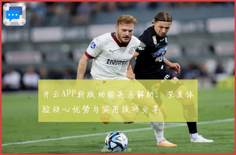 开云APP新版功能亮点解析：深度体验核心优势与实用技巧分享