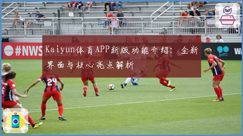 Kaiyun体育APP新版功能介绍：全新界面与核心亮点解析