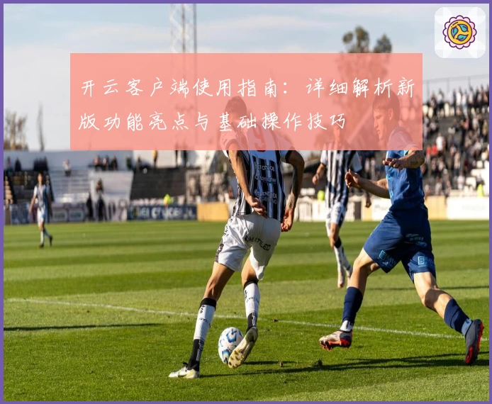 开云客户端使用指南：详细解析新版功能亮点与基础操作技巧