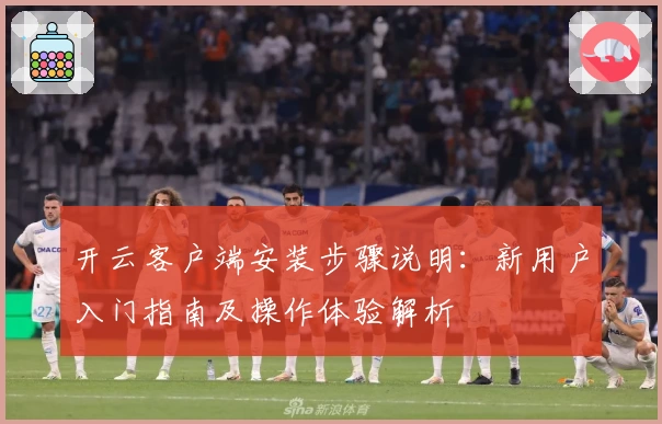 开云客户端安装步骤说明：新用户入门指南及操作体验解析