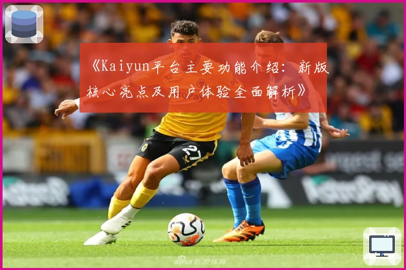 《Kaiyun平台主要功能介绍：新版核心亮点及用户体验全面解析》