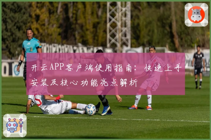 开云APP客户端使用指南：快速上手安装及核心功能亮点解析