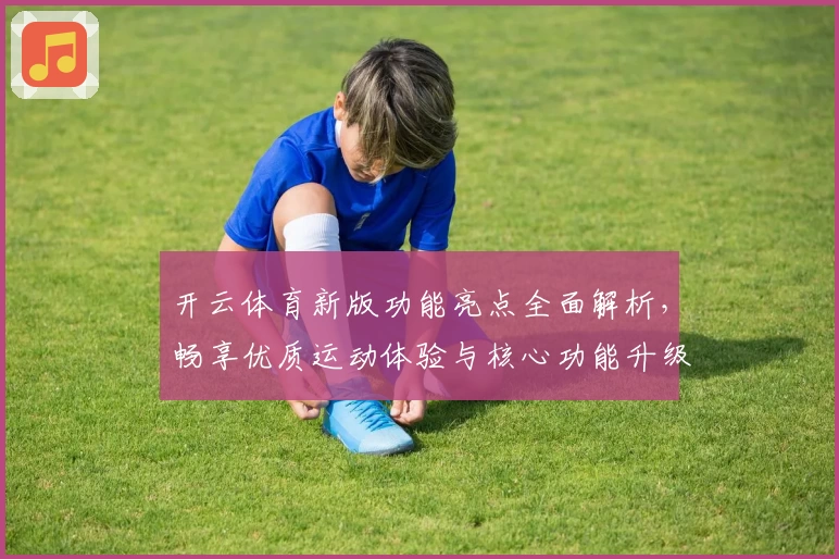 开云体育新版功能亮点全面解析，畅享优质运动体验与核心功能升级