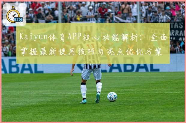 Kaiyun体育APP核心功能解析：全面掌握最新使用技巧与亮点优化方案