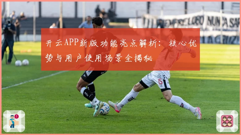 开云APP新版功能亮点解析：核心优势与用户使用场景全揭秘
