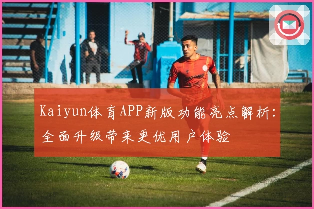 Kaiyun体育APP新版功能亮点解析：全面升级带来更优用户体验