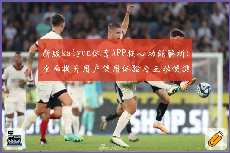 新版kaiyun体育APP核心功能解析：全面提升用户使用体验与互动便捷性