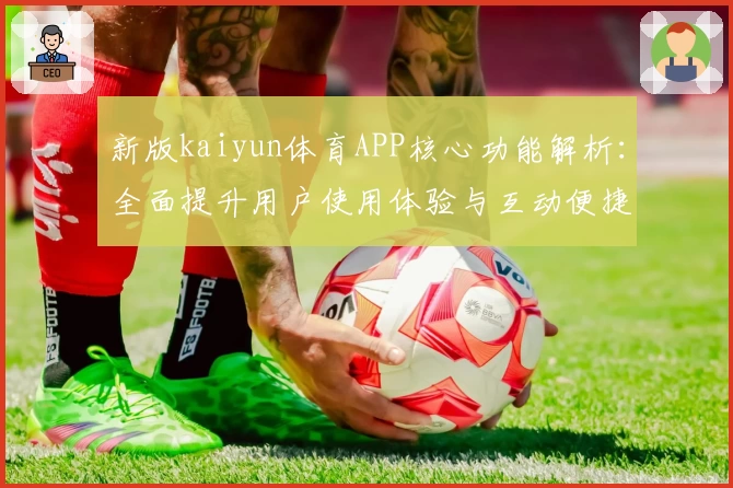 新版kaiyun体育APP核心功能解析：全面提升用户使用体验与互动便捷性