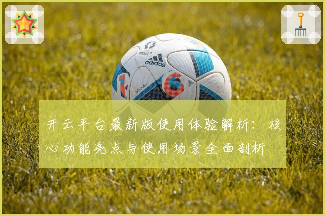 开云平台最新版使用体验解析：核心功能亮点与使用场景全面剖析