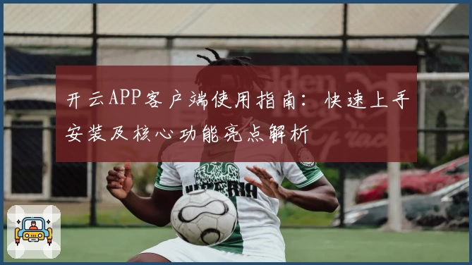 开云APP客户端使用指南：快速上手安装及核心功能亮点解析