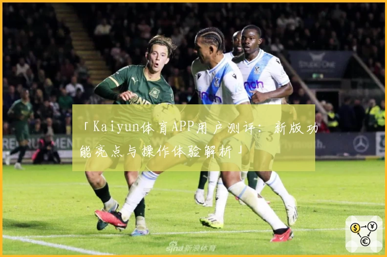 「Kaiyun体育APP用户测评：新版功能亮点与操作体验解析」