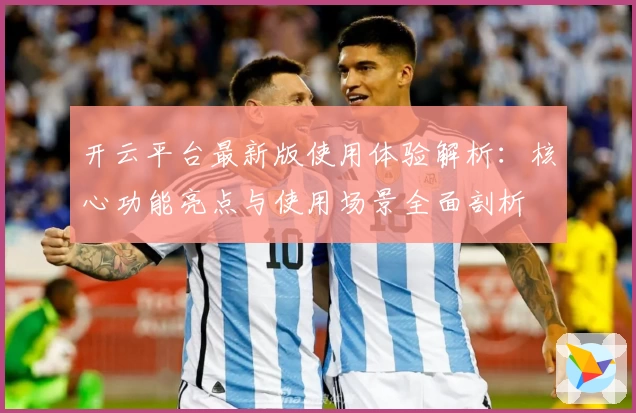 开云平台最新版使用体验解析：核心功能亮点与使用场景全面剖析