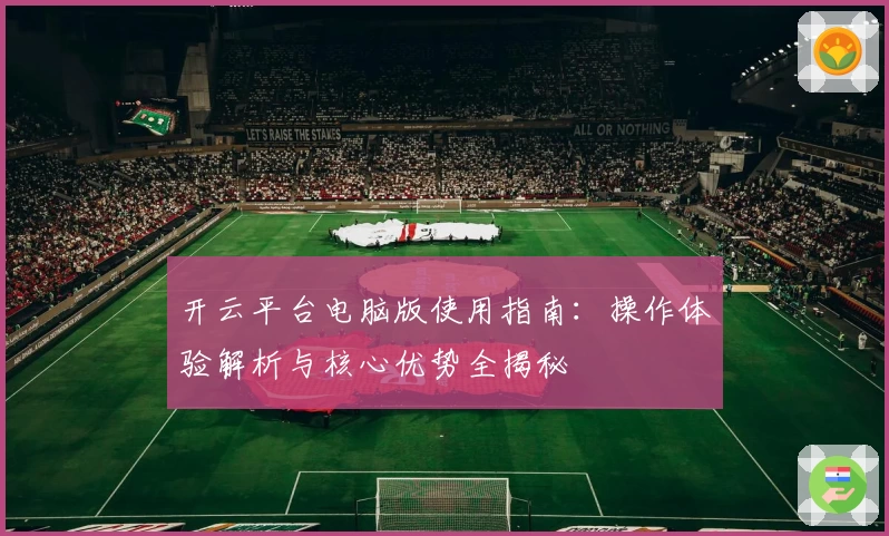 开云平台电脑版使用指南：操作体验解析与核心优势全揭秘