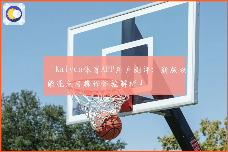 「Kaiyun体育APP用户测评：新版功能亮点与操作体验解析」