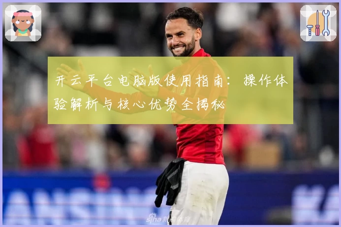 开云平台电脑版使用指南：操作体验解析与核心优势全揭秘