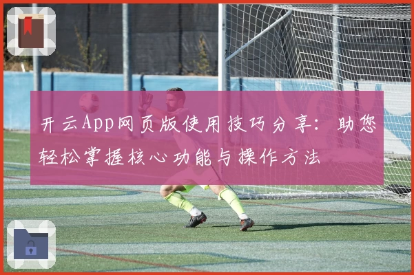 开云App网页版使用技巧分享：助您轻松掌握核心功能与操作方法