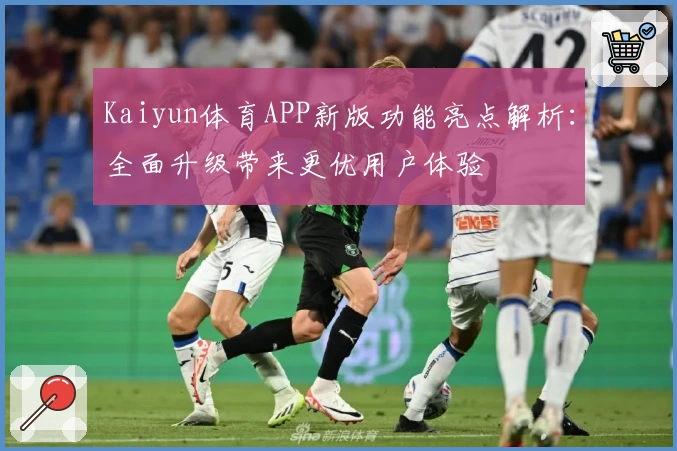 Kaiyun体育APP新版功能亮点解析：全面升级带来更优用户体验