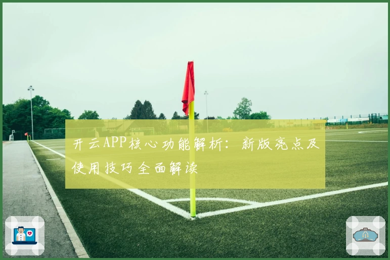 开云APP核心功能解析：新版亮点及使用技巧全面解读