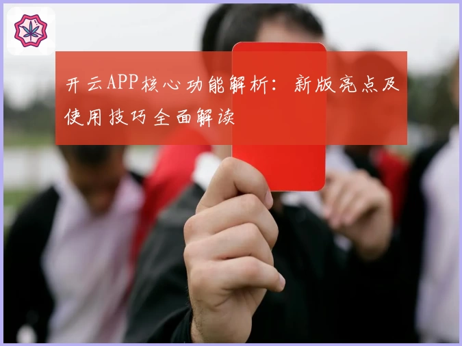 开云APP核心功能解析：新版亮点及使用技巧全面解读