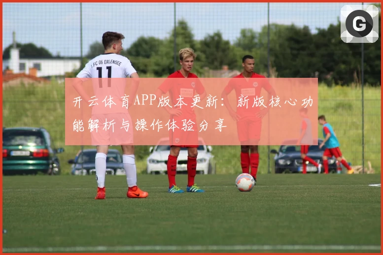开云体育APP版本更新：新版核心功能解析与操作体验分享
